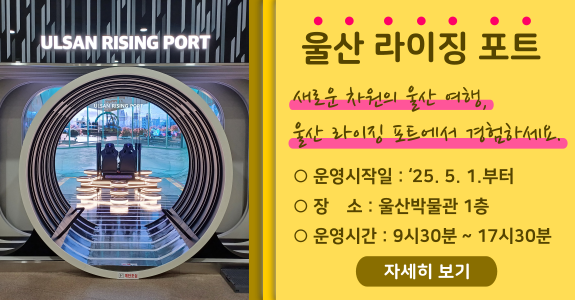 울산 라이징 포트
새로운 차원의 울산 여행,울산 라이징 포트에서 경험하세요
○운영시작일 : '25.5.1.부터
○장소:울산박물관 1층
○운영시간 : 9시30분~17시30분
자세히보기