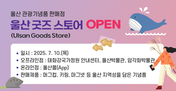울산 관광기념품 판매점
울산 굿즈 스토어(Ulsan Goods Store) 오픈
일시 : 2025. 7. 10.(목)
오프라인점 : 태화강국가정원 안내센터, 울산박물관, 암각화박물관
온라인점 : 울산몰(App)
판매제품 : 머그컵, 키링, 마그넷 등 울산 지역성을 담은 기념품