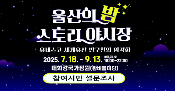 울산의 밤 스토리 야시장
2025.7.18.~9.13.
매주 금,토 18:00~22:00
태화강국가정원(왕버들마당)
참여시민 설문조사
