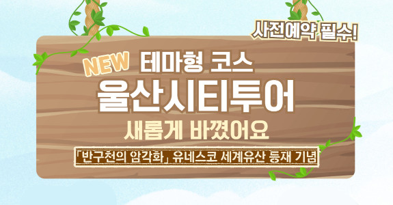 사전예약 필수
NEW 테마형코스 울산시티투어 새롭게 바꼈어요
반구천의 암각화 유네스코 세계유산 등재기념

